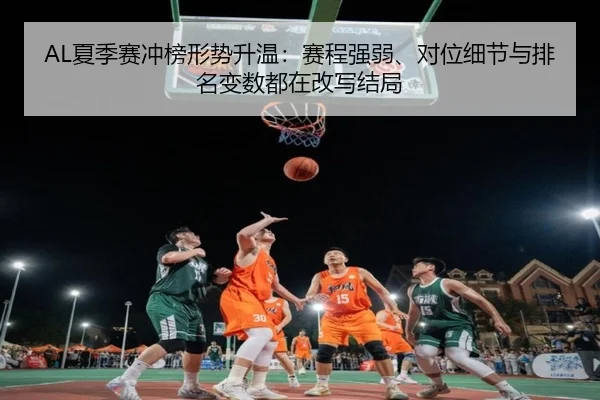 AL夏季赛冲榜形势升温：赛程强弱、对位细节与排名变数都在改写结局